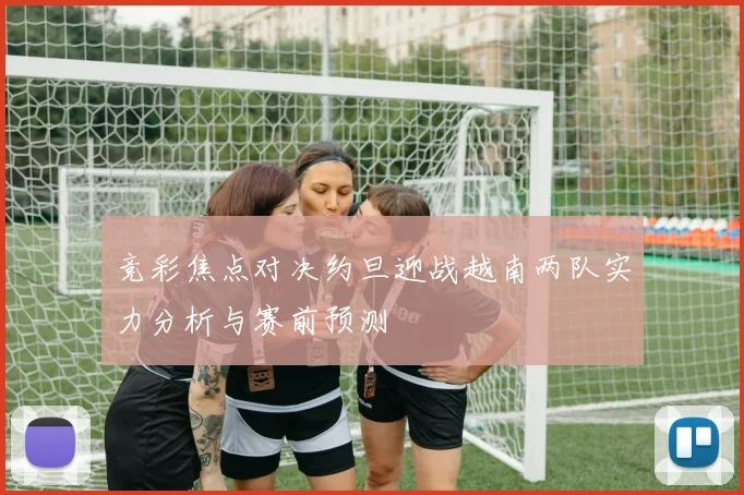 竞彩焦点对决约旦迎战越南两队实力分析与赛前预测