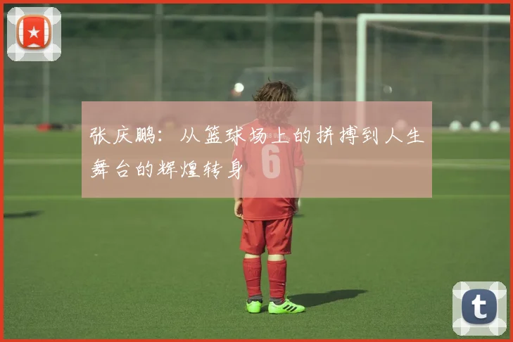 张庆鹏：从篮球场上的拼搏到人生舞台的辉煌转身