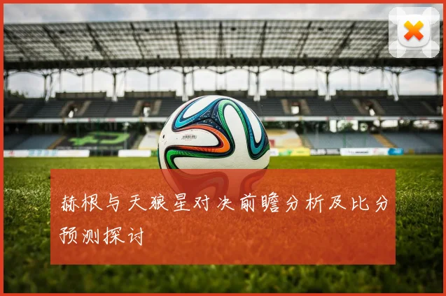 赫根与天狼星对决前瞻分析及比分预测探讨