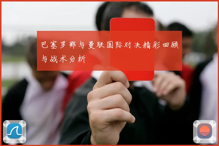 巴塞罗那与曼联国际对决精彩回顾与战术分析