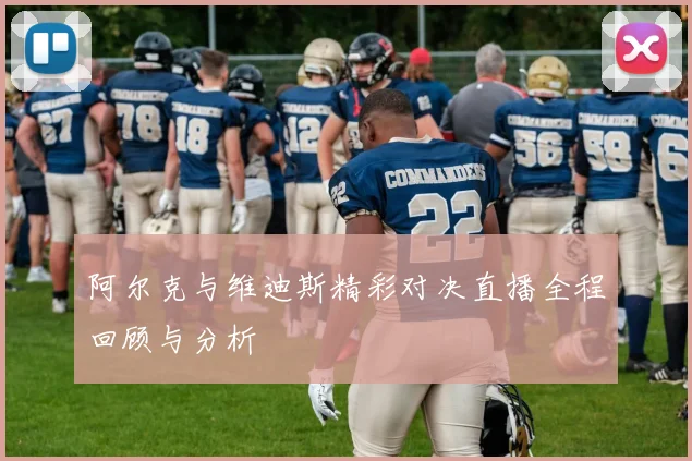 阿尔克与维迪斯精彩对决直播全程回顾与分析