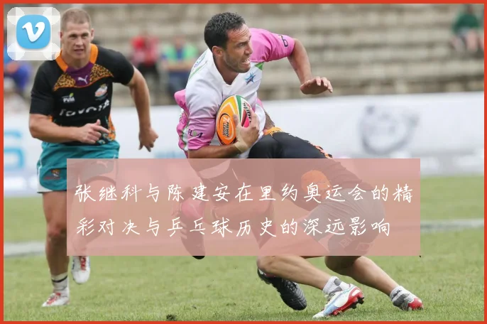 张继科与陈建安在里约奥运会的精彩对决与乒乓球历史的深远影响