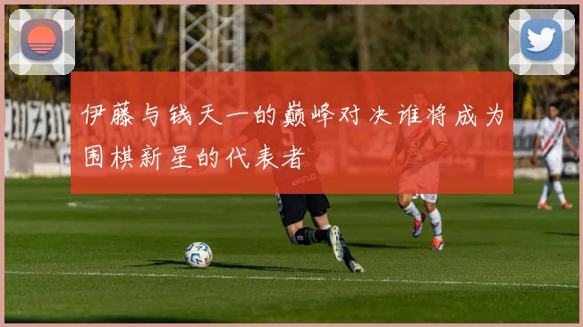 伊藤与钱天一的巅峰对决谁将成为围棋新星的代表者