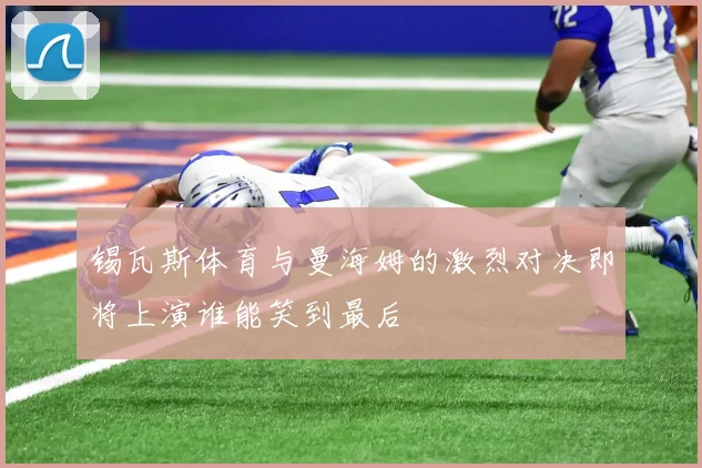 锡瓦斯体育与曼海姆的激烈对决即将上演谁能笑到最后