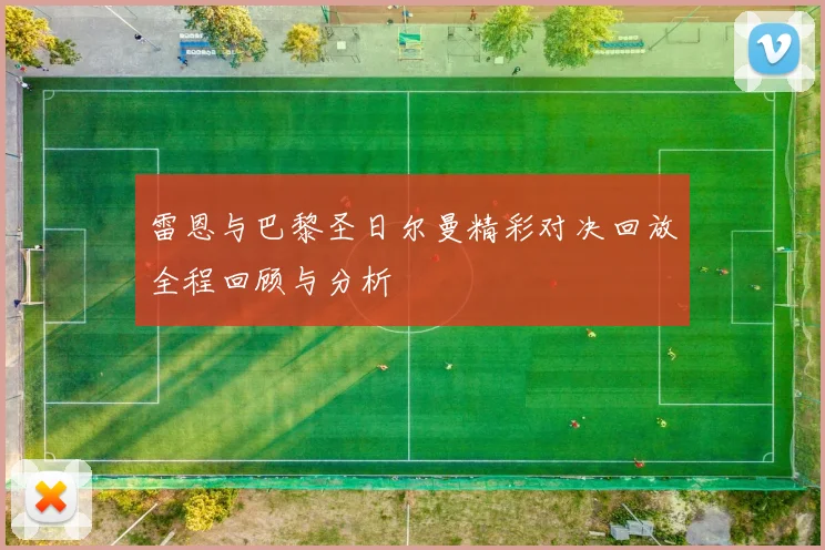 雷恩与巴黎圣日尔曼精彩对决回放全程回顾与分析