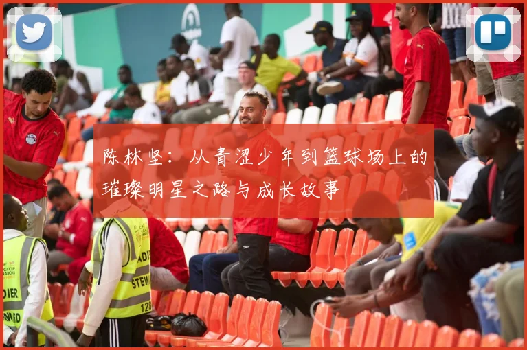 陈林坚：从青涩少年到篮球场上的璀璨明星之路与成长故事