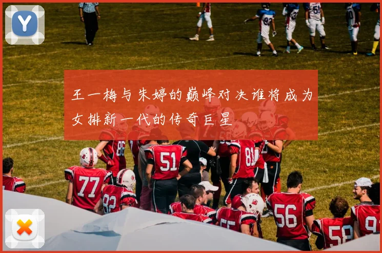 王一梅与朱婷的巅峰对决谁将成为女排新一代的传奇巨星