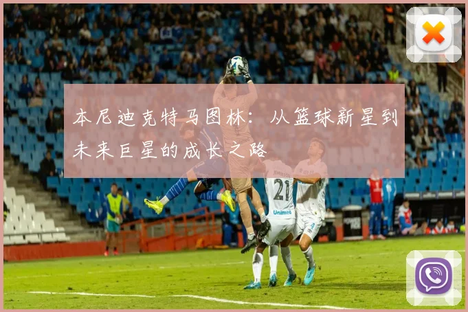 本尼迪克特马图林：从篮球新星到未来巨星的成长之路