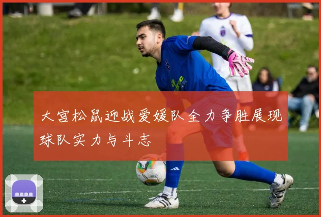 大宫松鼠迎战爱媛队全力争胜展现球队实力与斗志